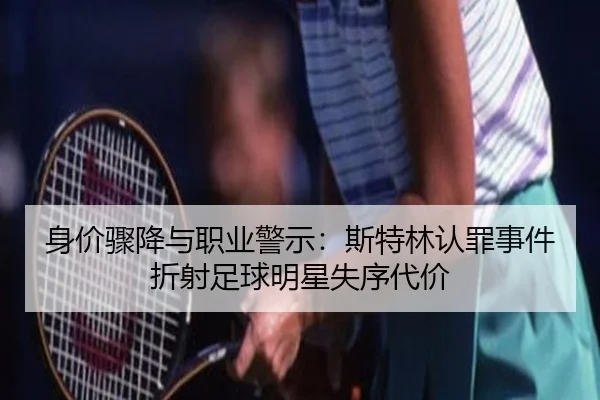 身价骤降与职业警示：斯特林认罪事件折射足球明星失序代价